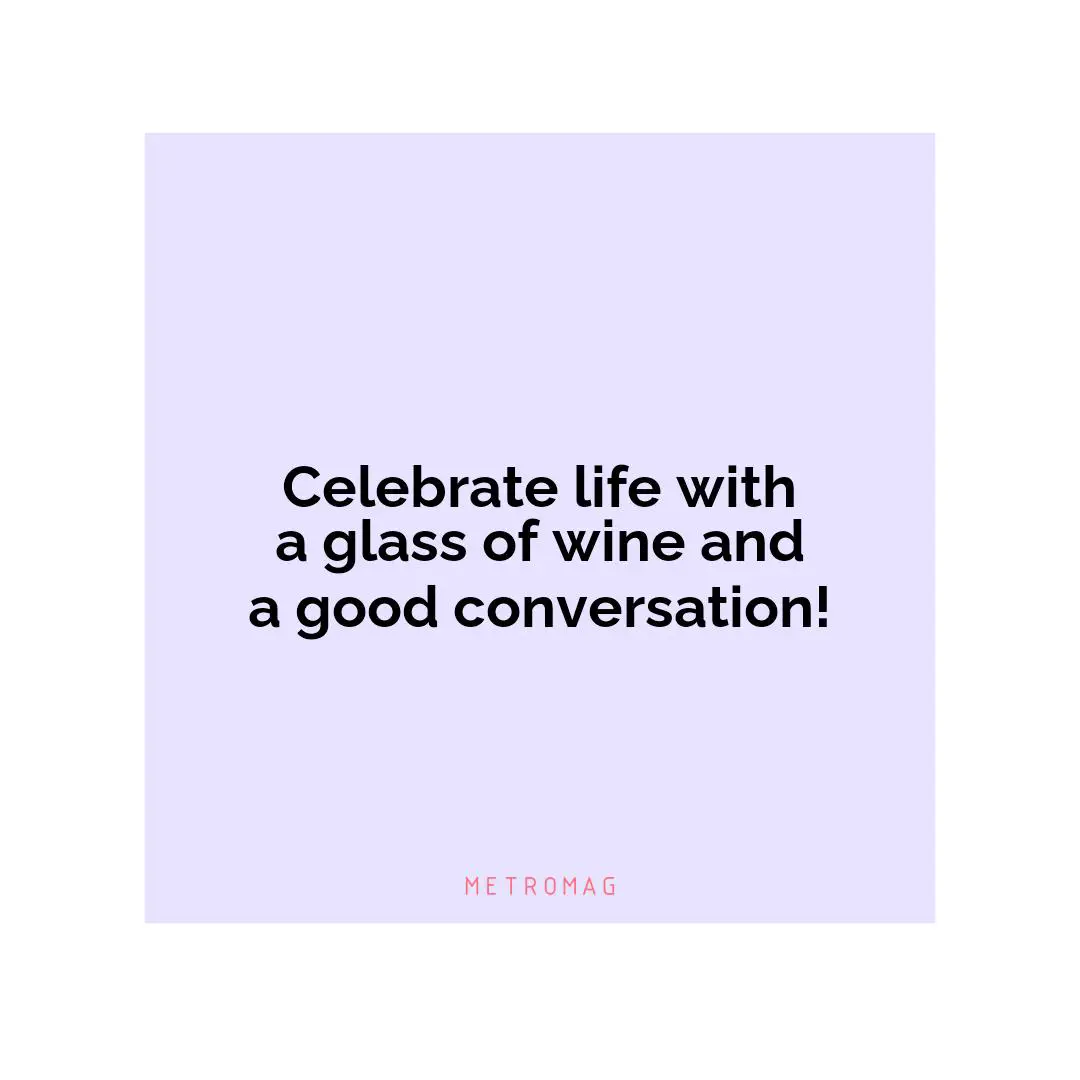 Celebrate life with a glass of wine and a good conversation!