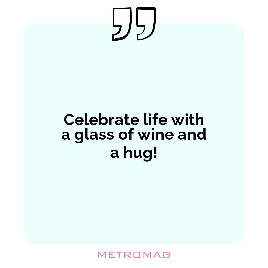 Celebrate life with a glass of wine and a hug!