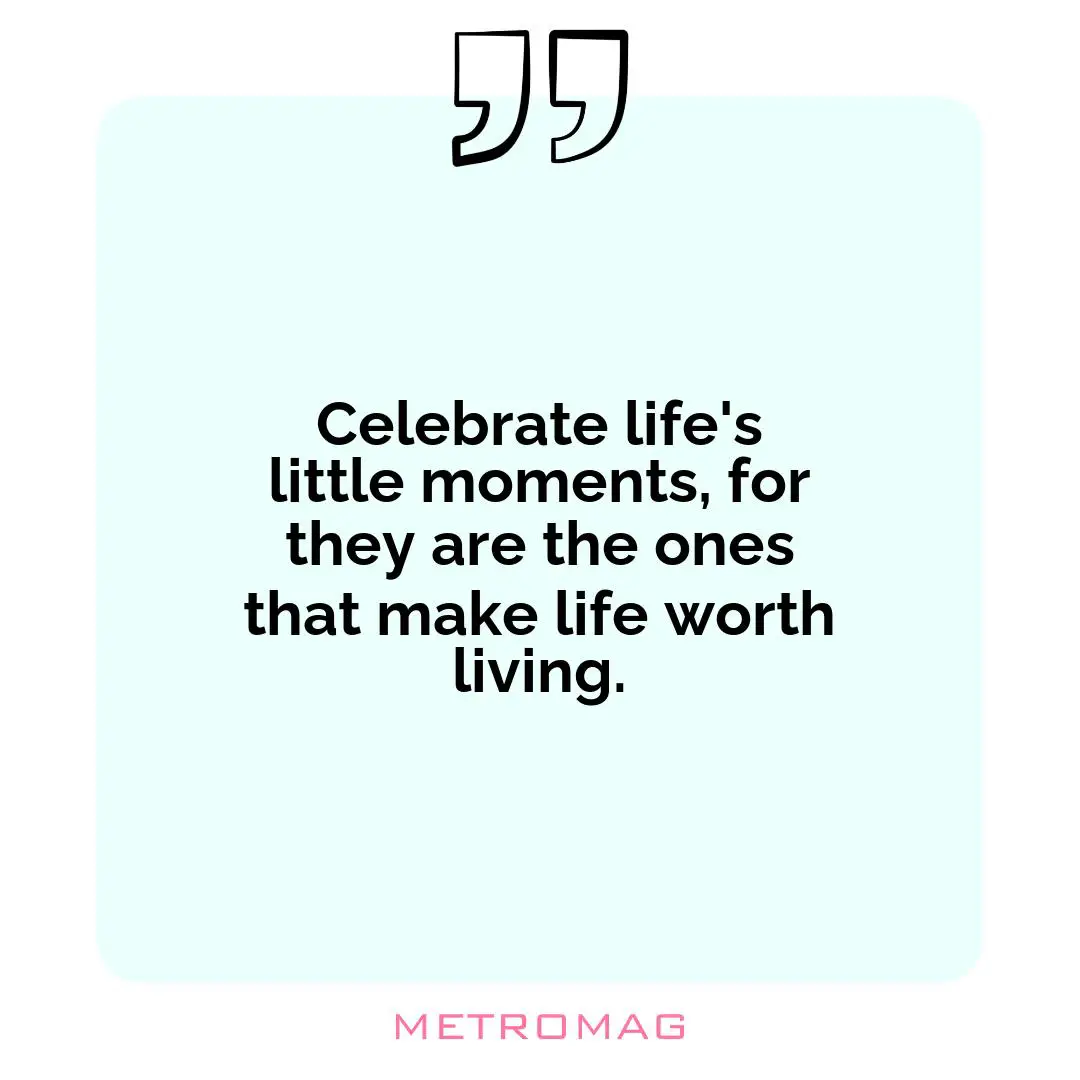 Celebrate life's little moments, for they are the ones that make life worth living.