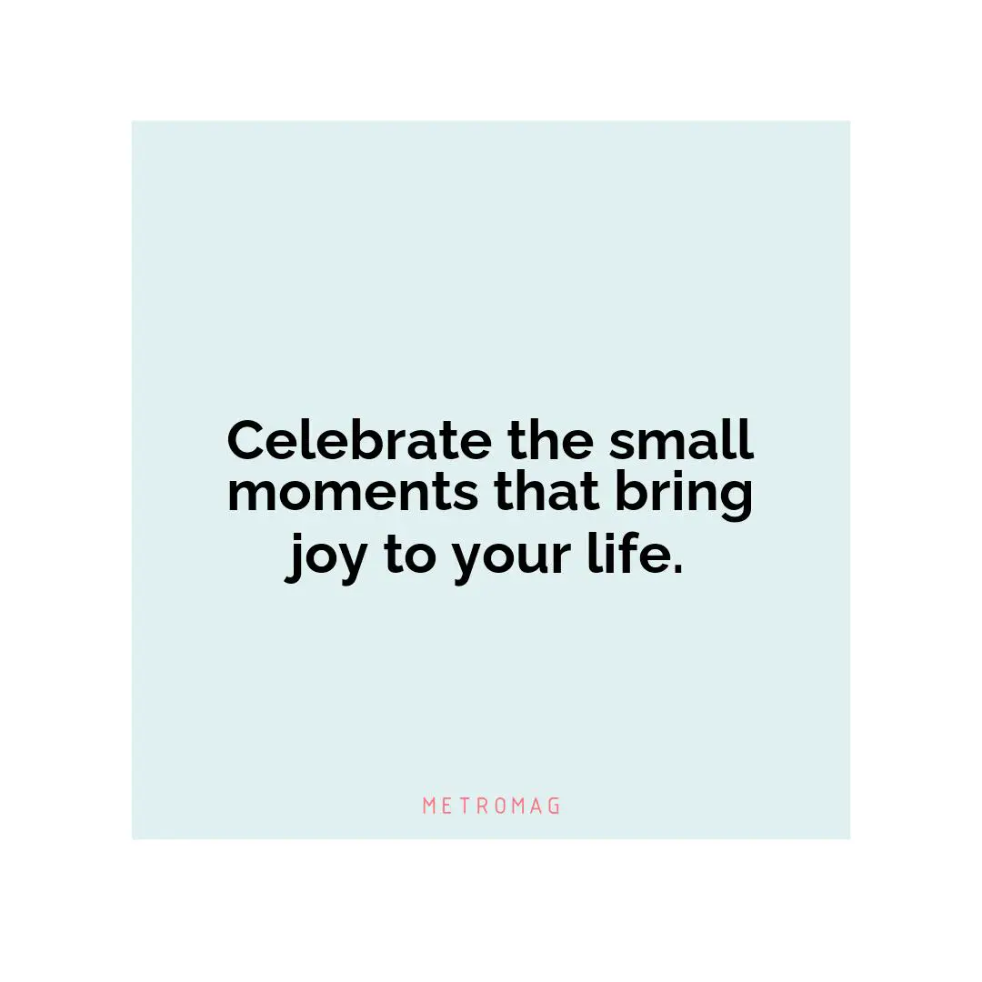 Celebrate the small moments that bring joy to your life.