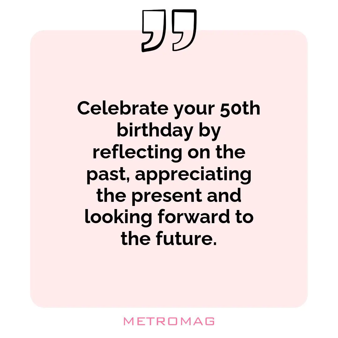 Celebrate your 50th birthday by reflecting on the past, appreciating the present and looking forward to the future.