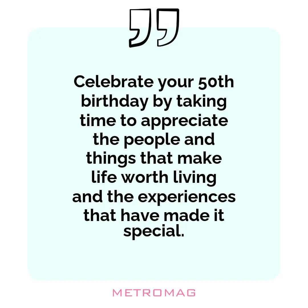 Celebrate your 50th birthday by taking time to appreciate the people and things that make life worth living and the experiences that have made it special.