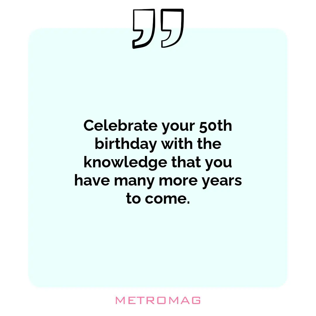 Celebrate your 50th birthday with the knowledge that you have many more years to come.