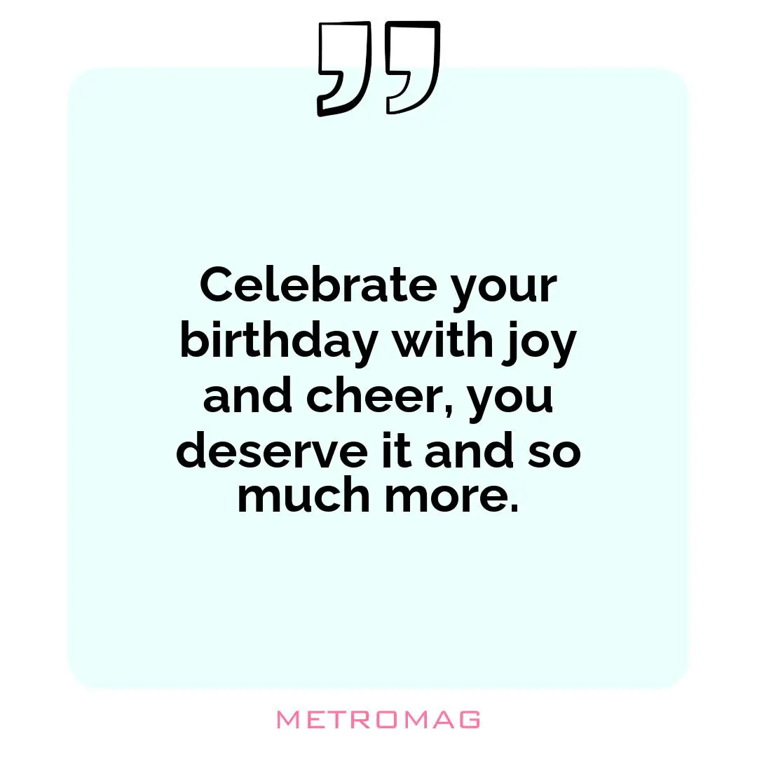 Celebrate your birthday with joy and cheer, you deserve it and so much more.