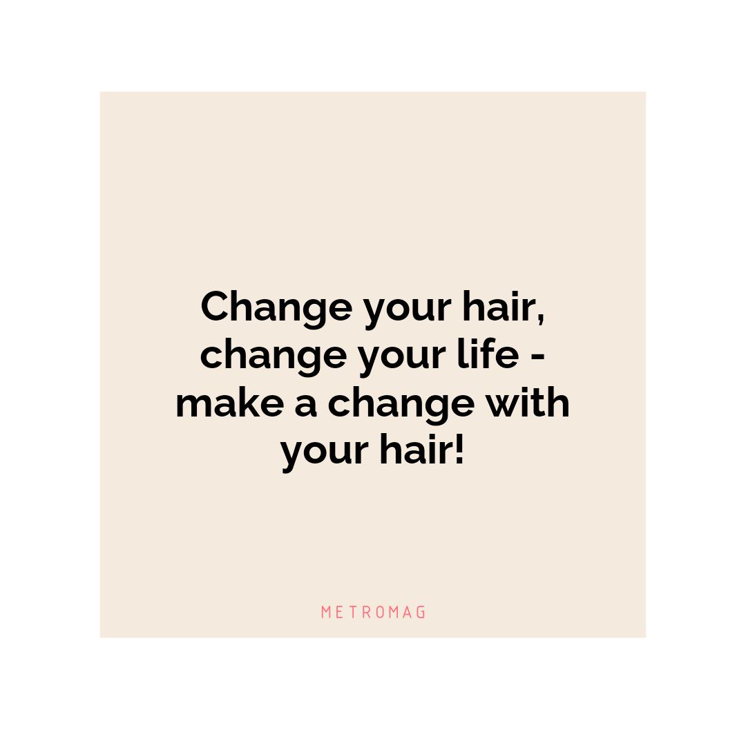 Change your hair, change your life - make a change with your hair!