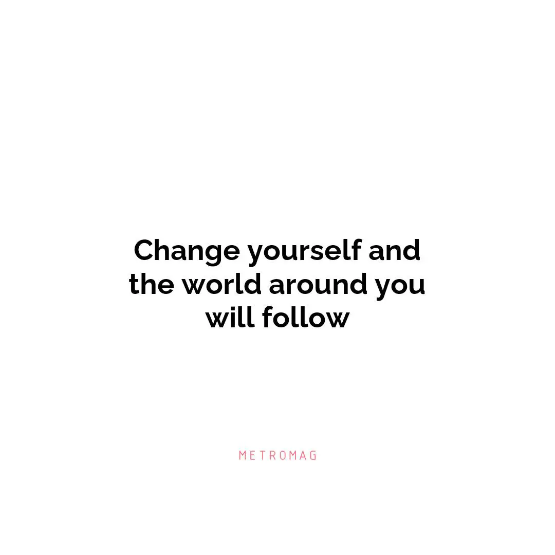 Change yourself and the world around you will follow