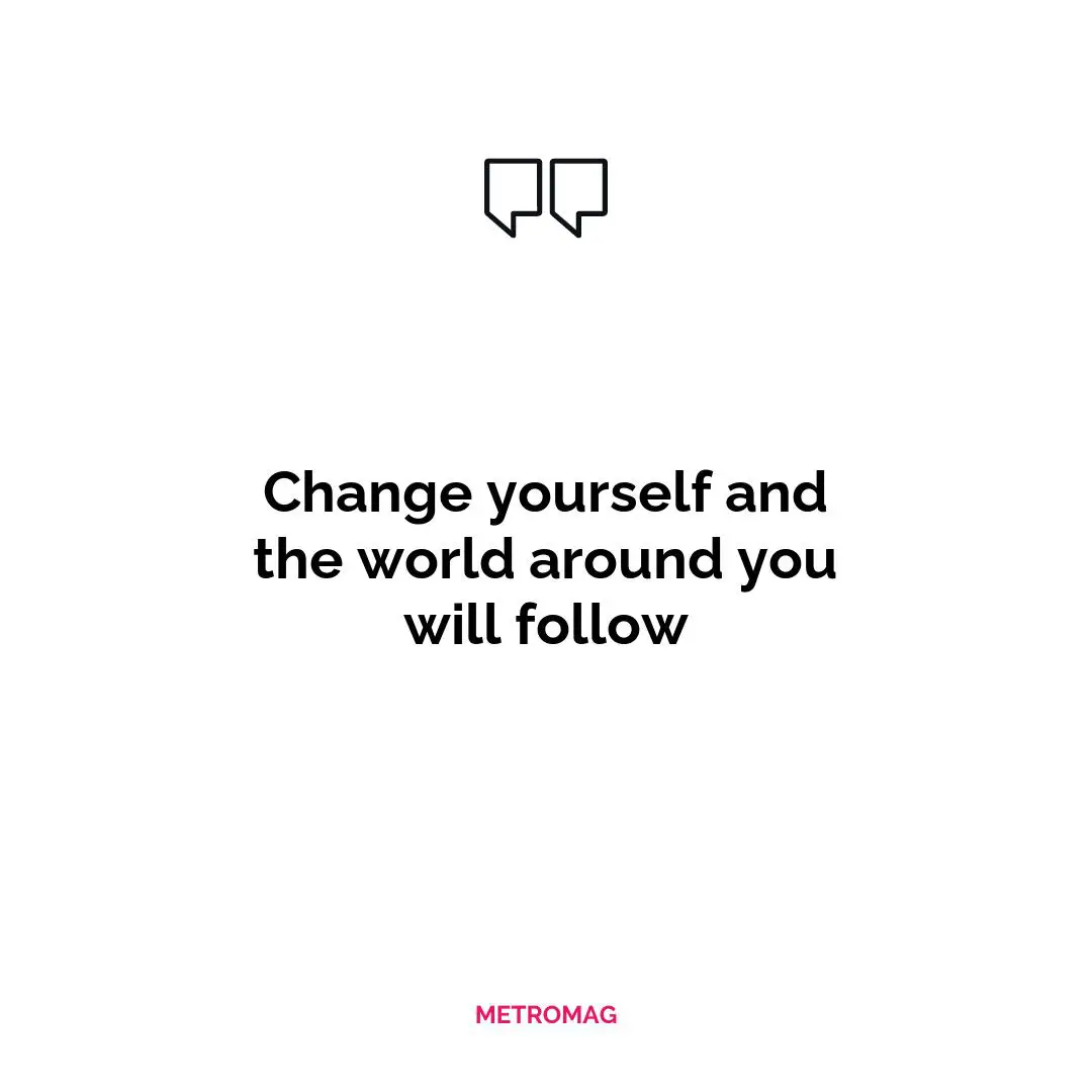 Change yourself and the world around you will follow