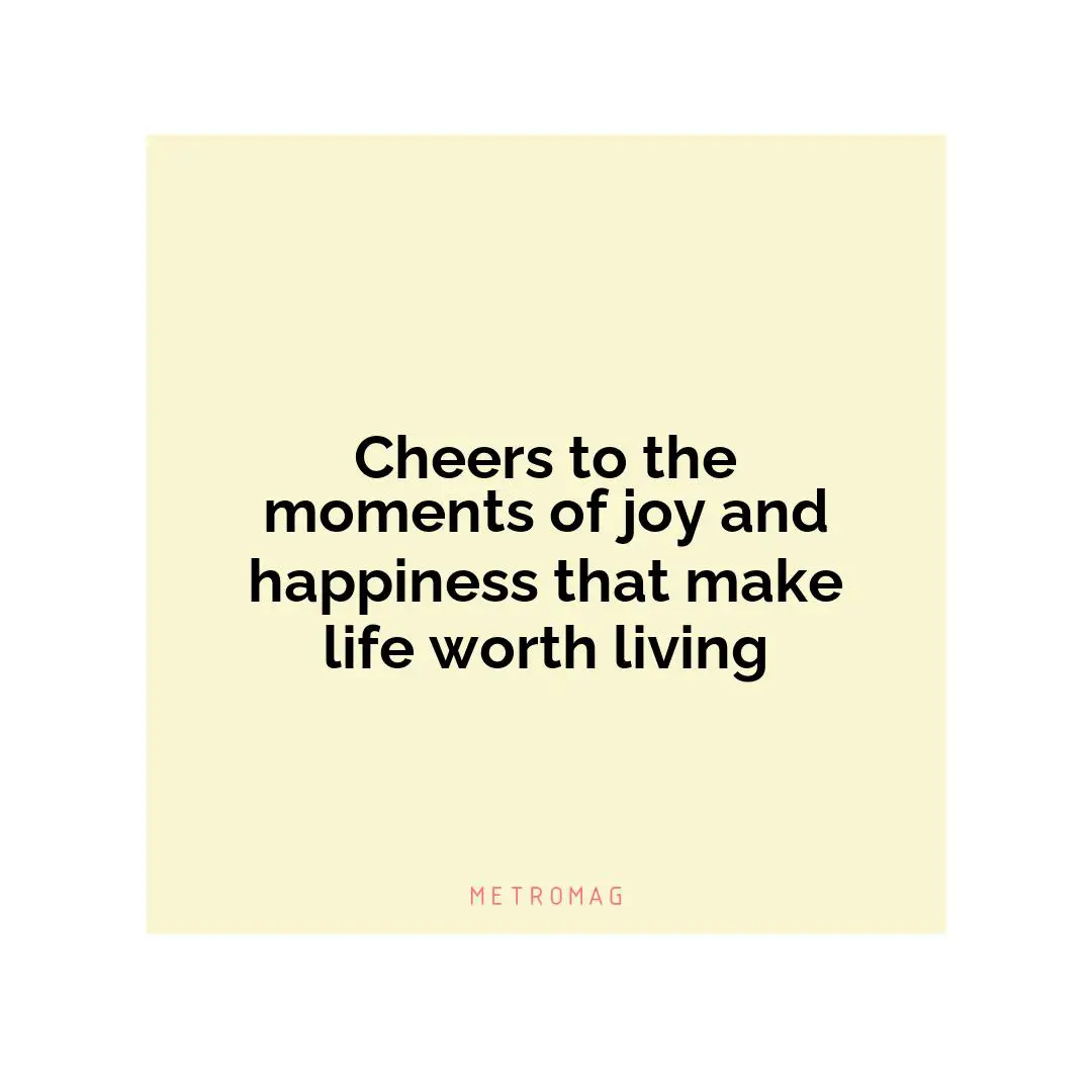 Cheers to the moments of joy and happiness that make life worth living