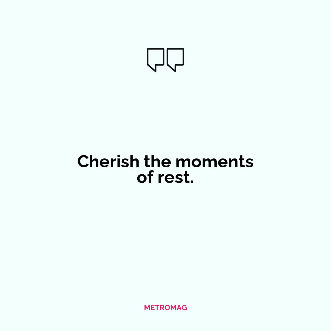 Cherish the moments of rest.