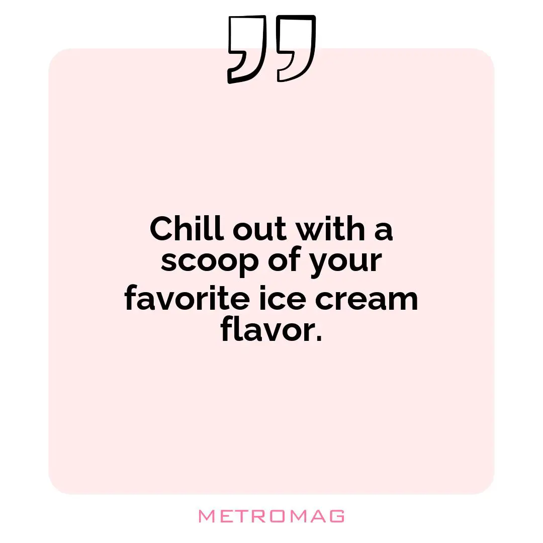 Chill out with a scoop of your favorite ice cream flavor.