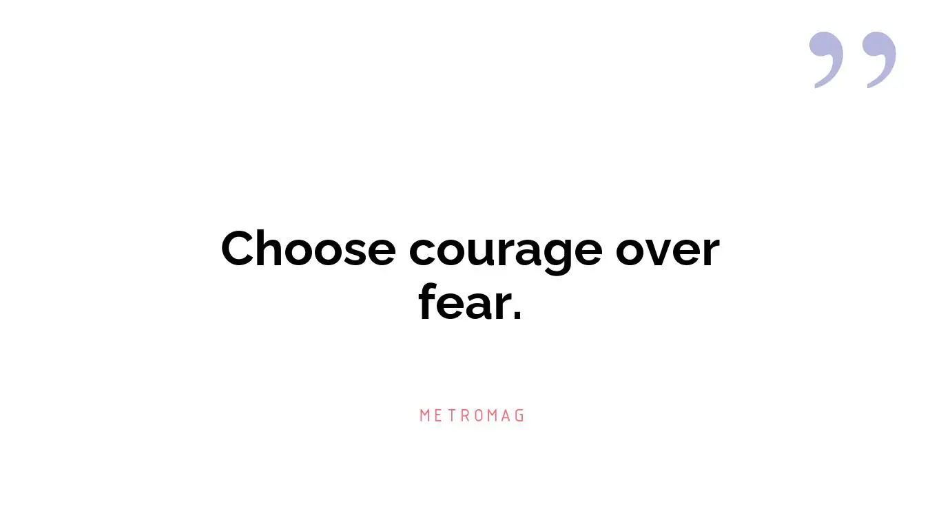Choose courage over fear.