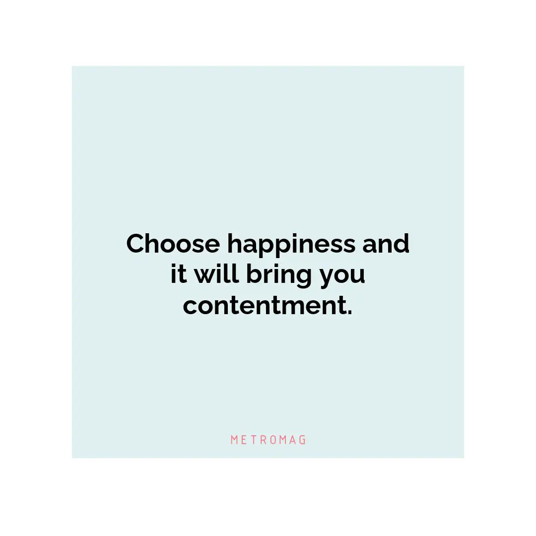 Choose happiness and it will bring you contentment.