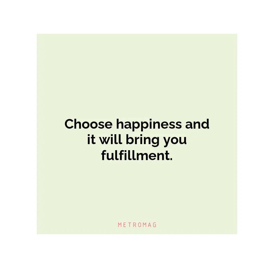 Choose happiness and it will bring you fulfillment.