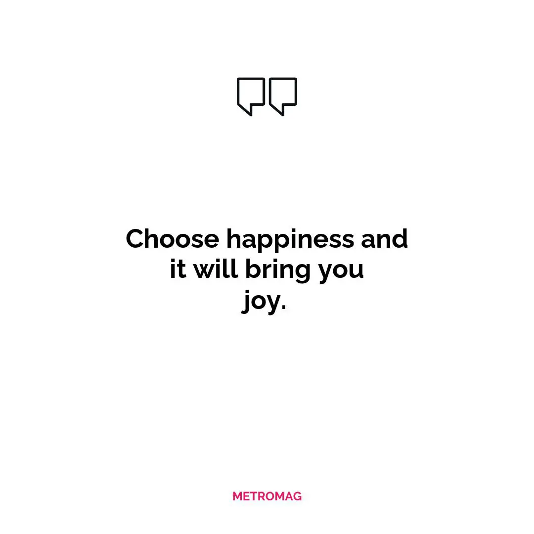 Choose happiness and it will bring you joy.