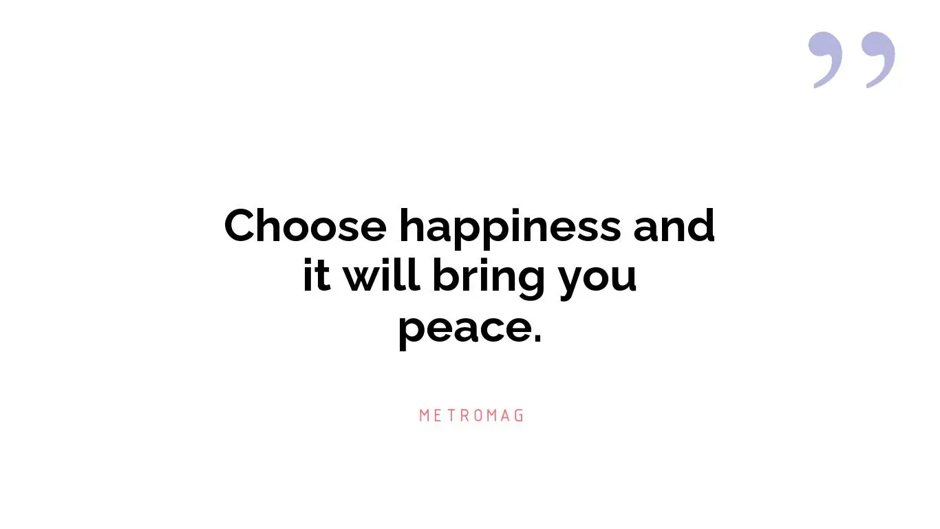 Choose happiness and it will bring you peace.