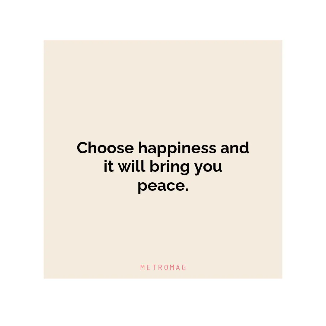 Choose happiness and it will bring you peace.