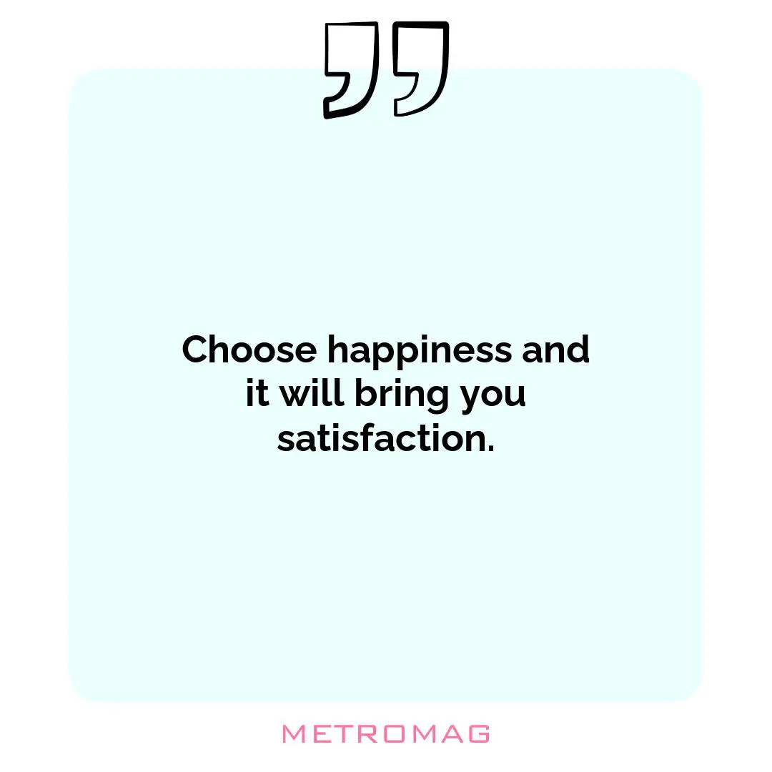 Choose happiness and it will bring you satisfaction.