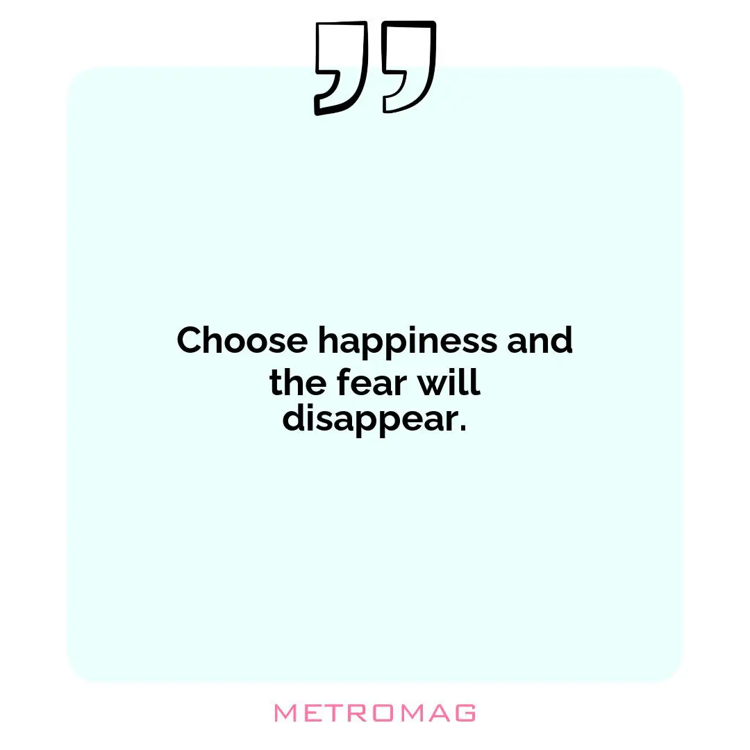 Choose happiness and the fear will disappear.