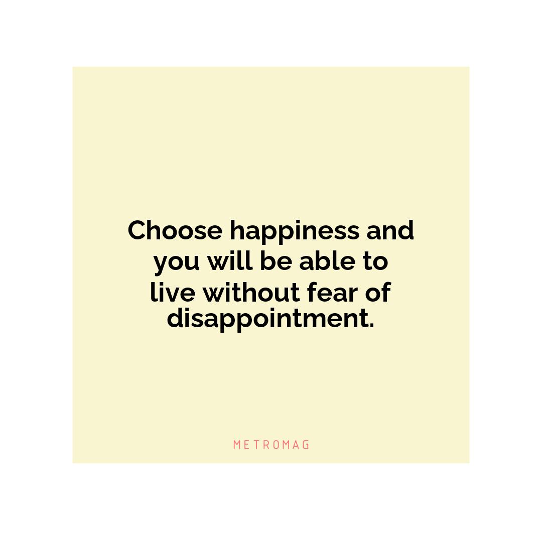 Choose happiness and you will be able to live without fear of disappointment.