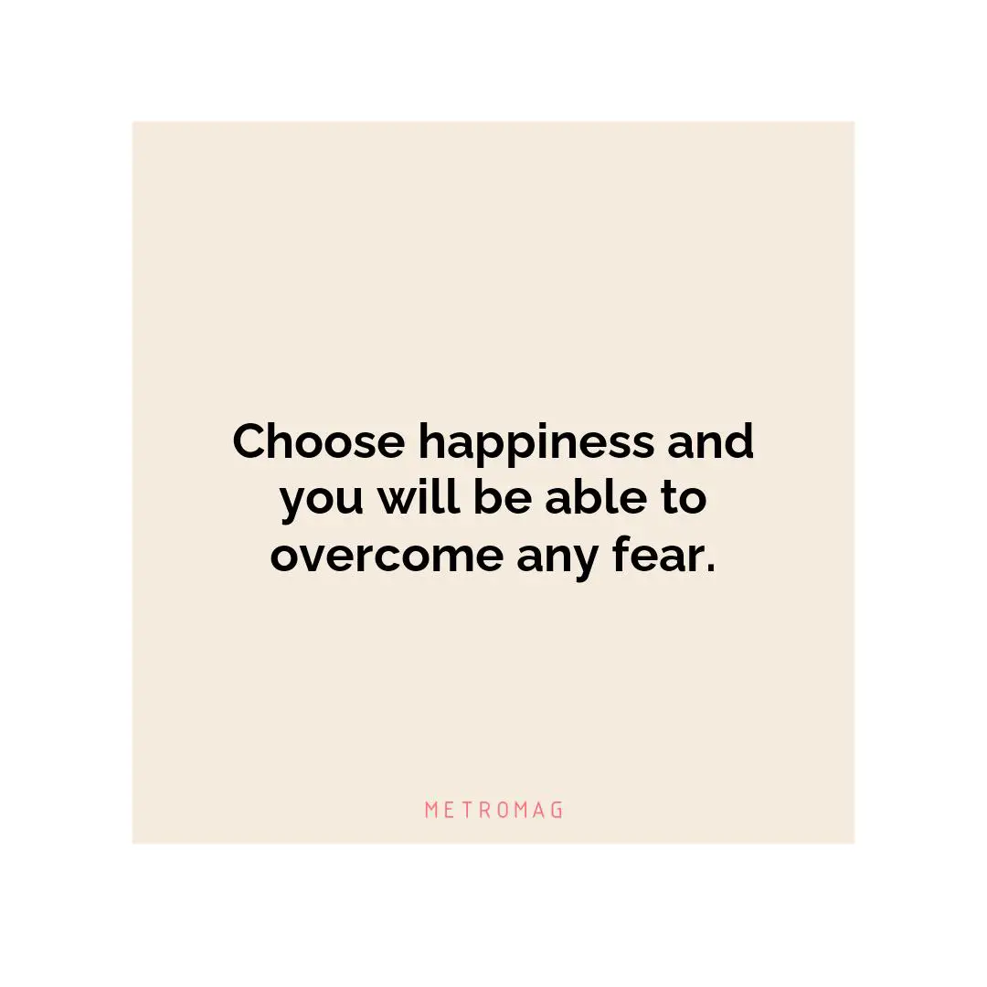Choose happiness and you will be able to overcome any fear.
