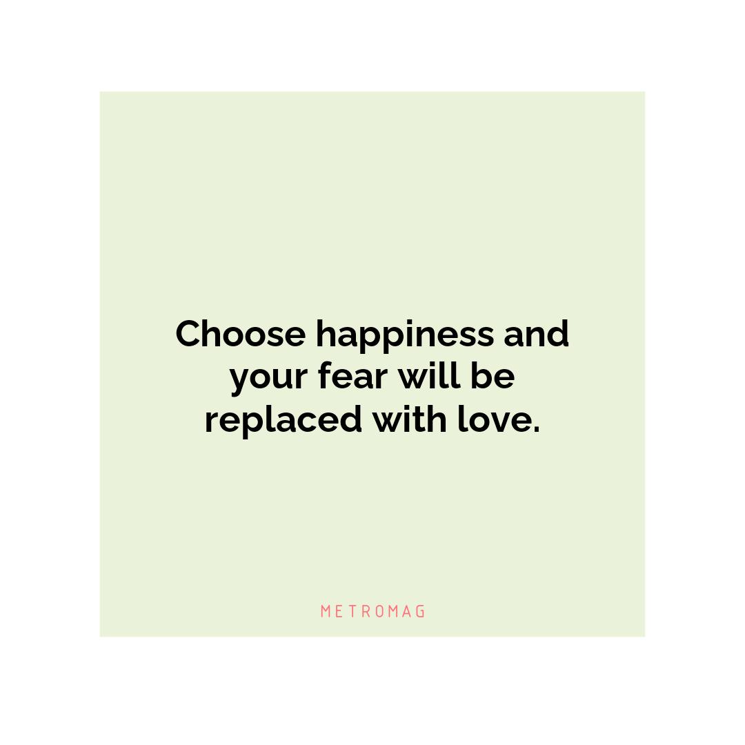 Choose happiness and your fear will be replaced with love.
