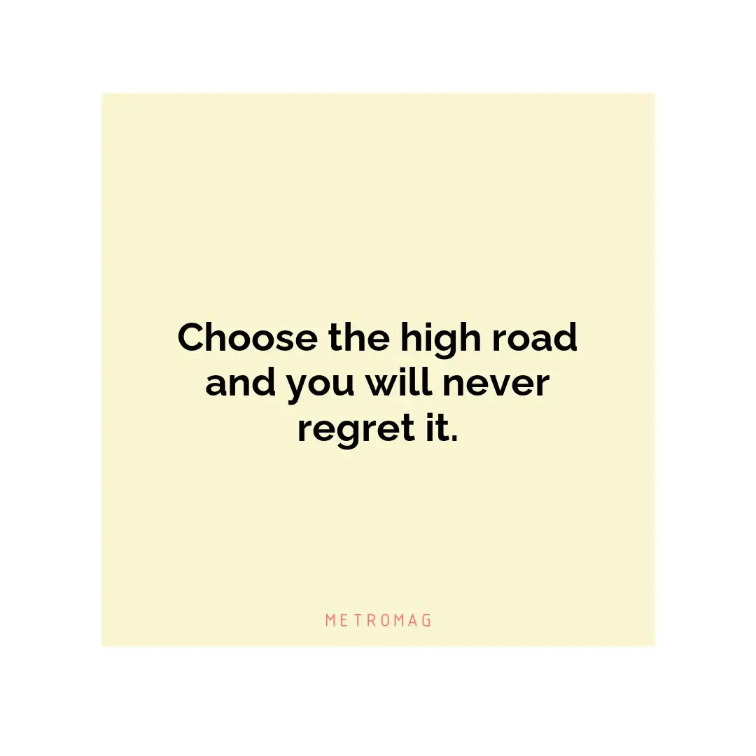 Choose the high road and you will never regret it.
