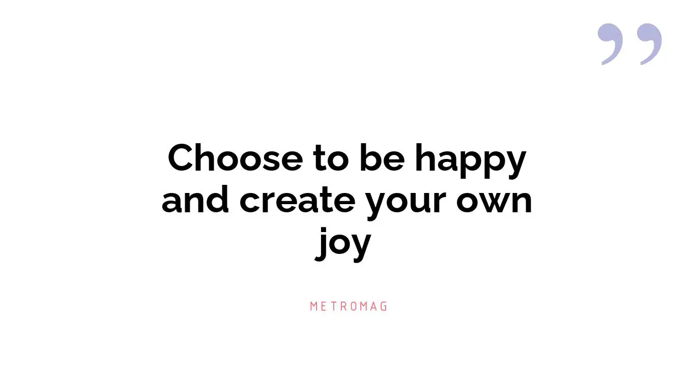 Choose to be happy and create your own joy
