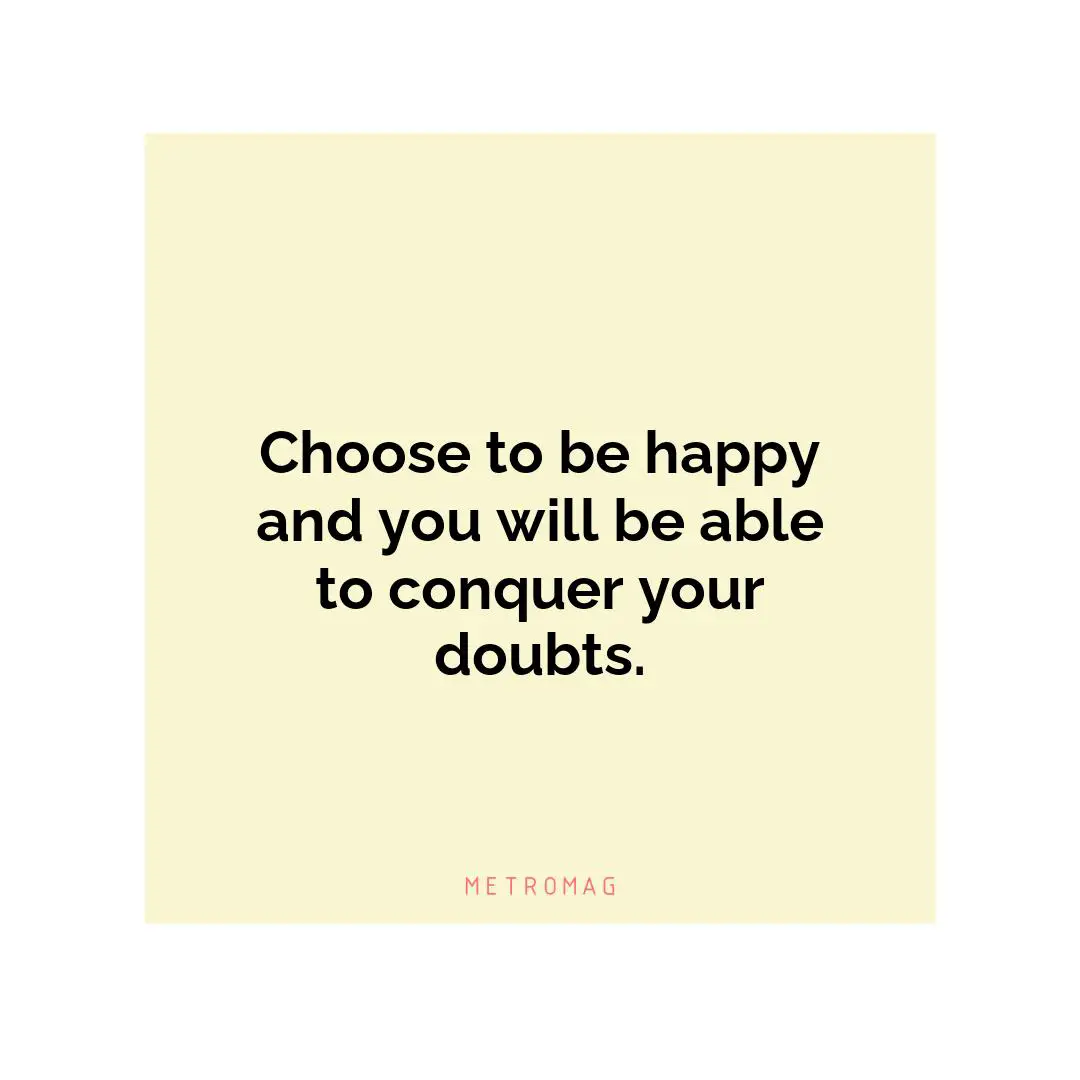 Choose to be happy and you will be able to conquer your doubts.