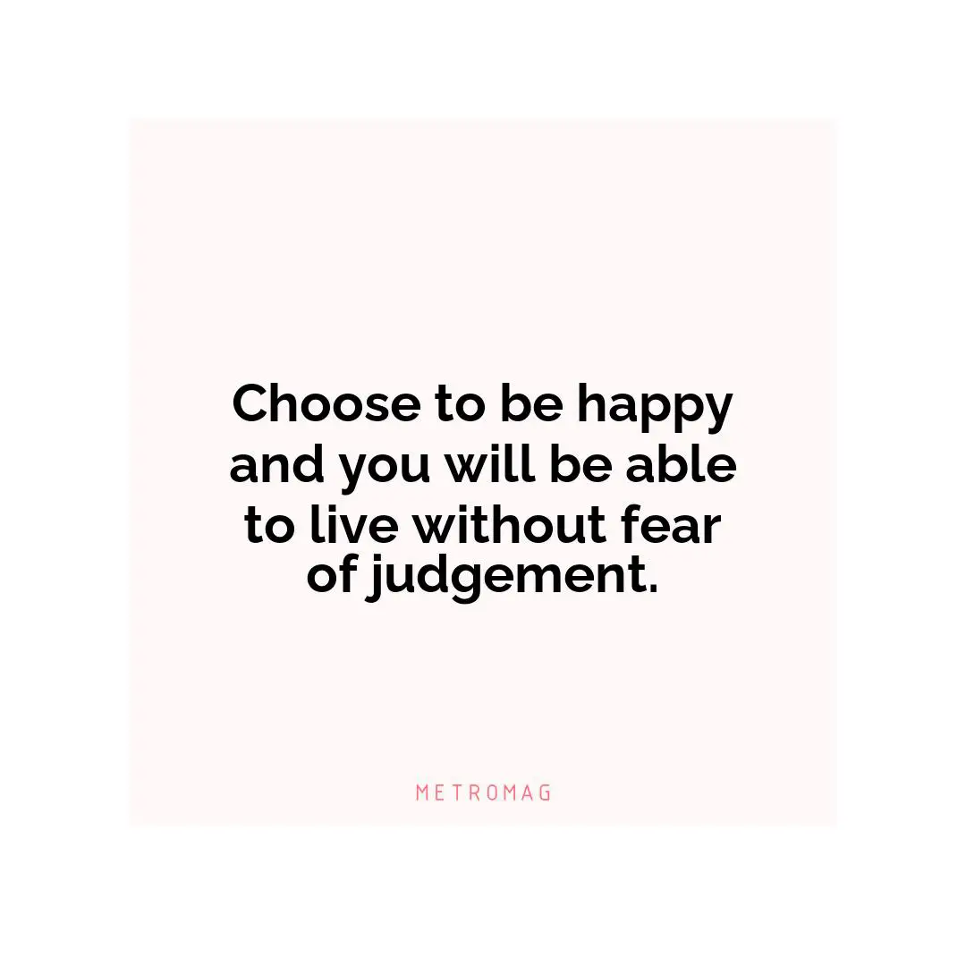 Choose to be happy and you will be able to live without fear of judgement.