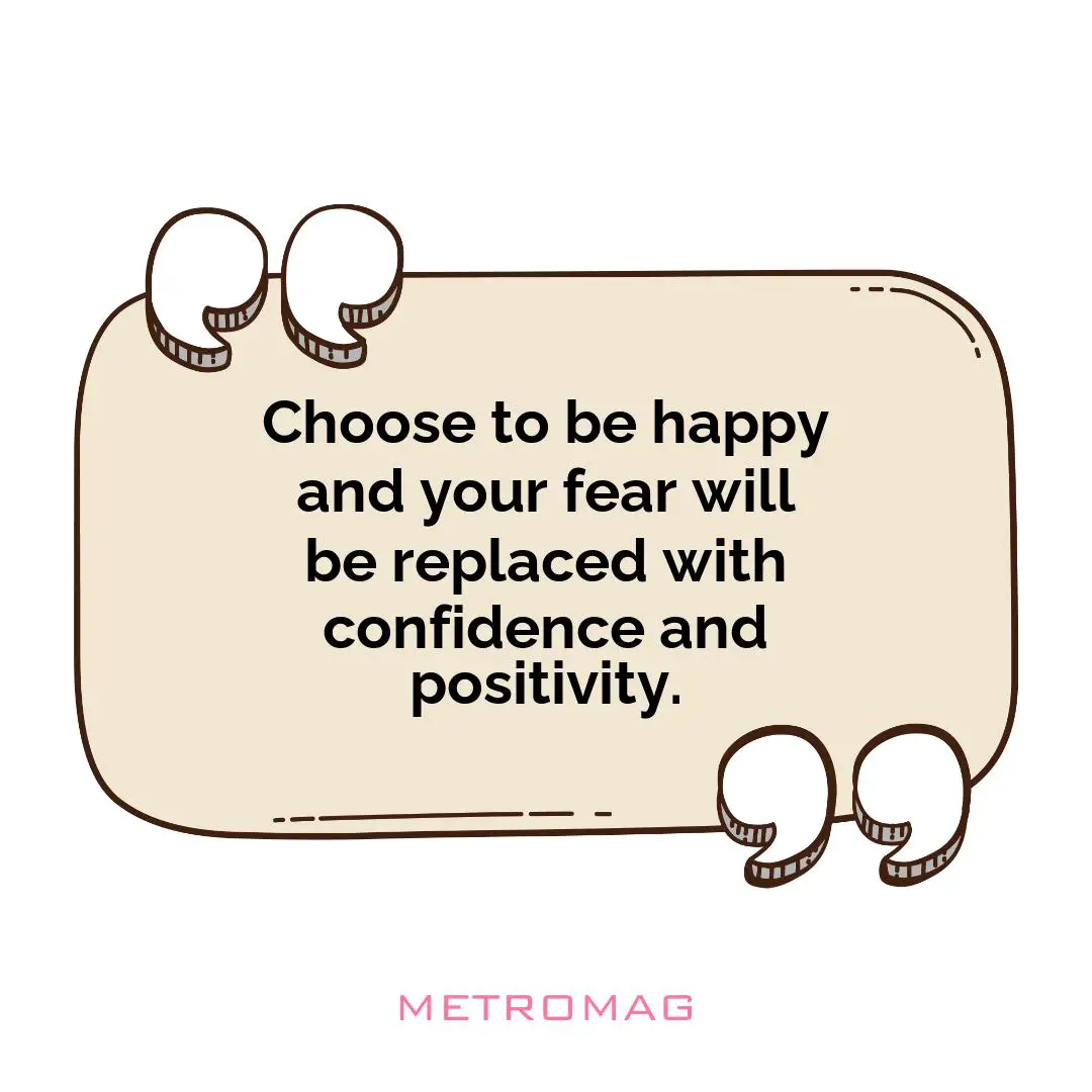 Choose to be happy and your fear will be replaced with confidence and positivity.