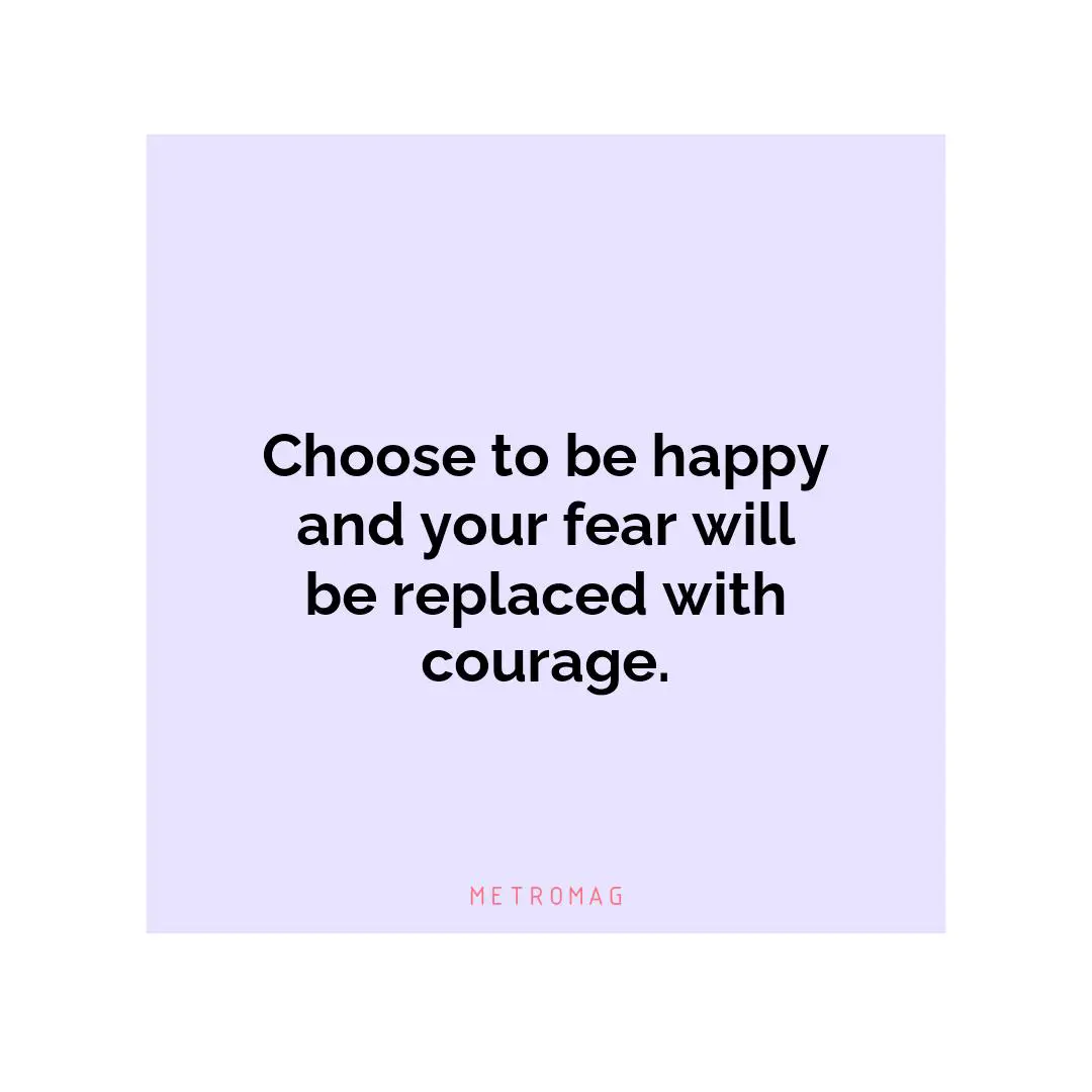 Choose to be happy and your fear will be replaced with courage.