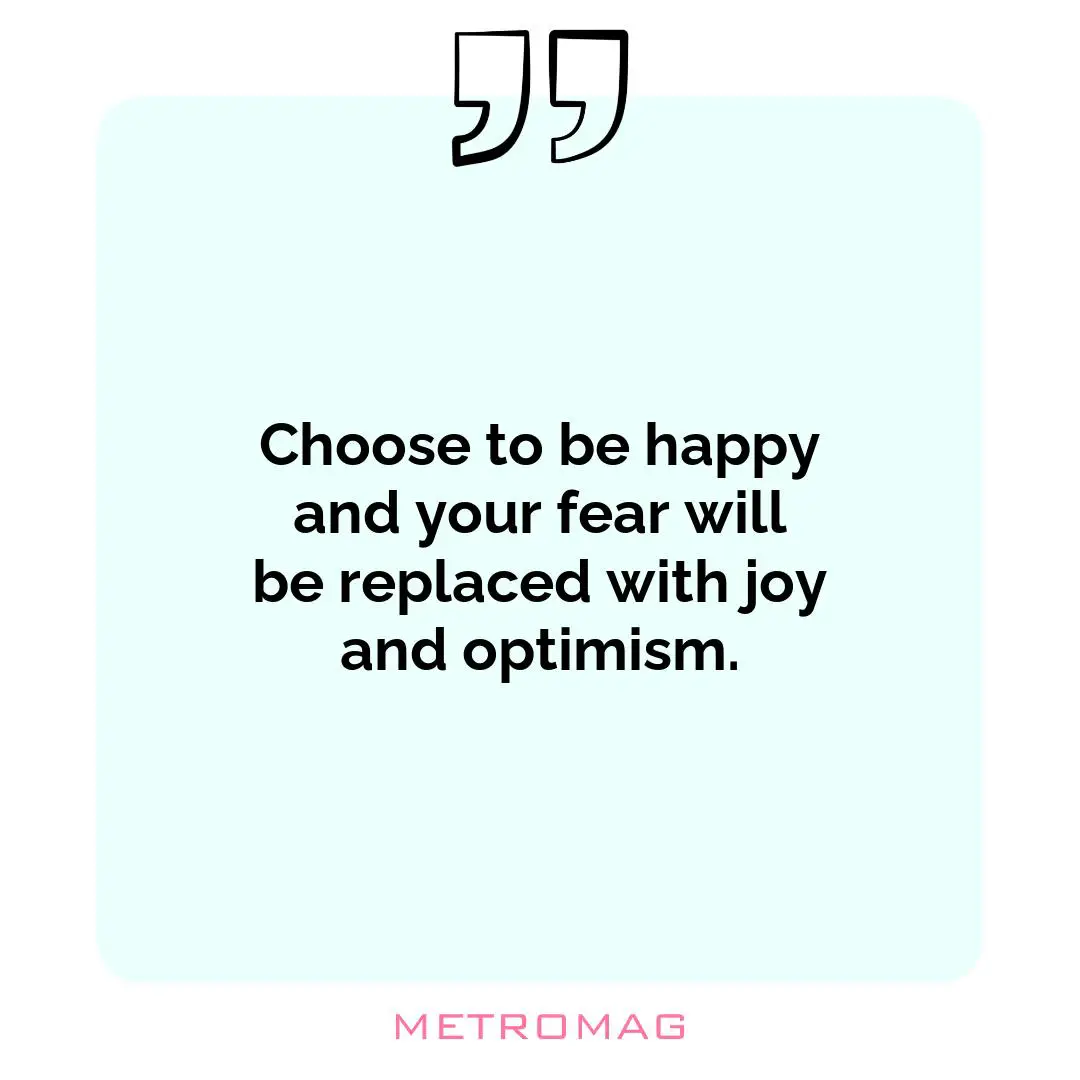 Choose to be happy and your fear will be replaced with joy and optimism.