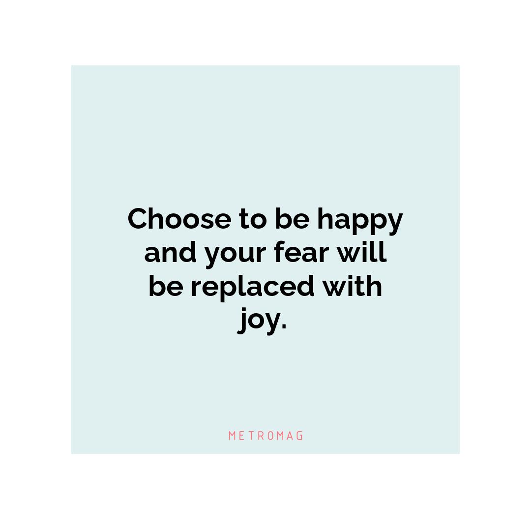 Choose to be happy and your fear will be replaced with joy.
