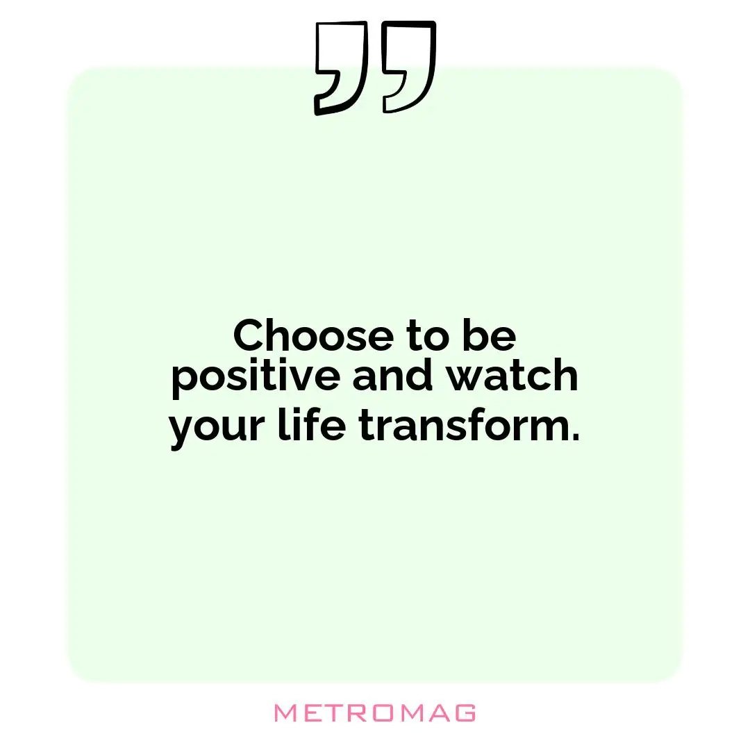 Choose to be positive and watch your life transform.