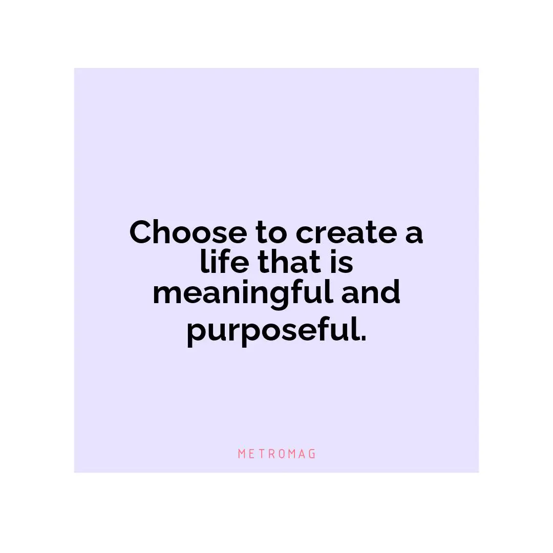 Choose to create a life that is meaningful and purposeful.
