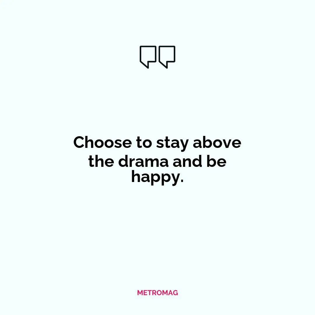 Choose to stay above the drama and be happy.