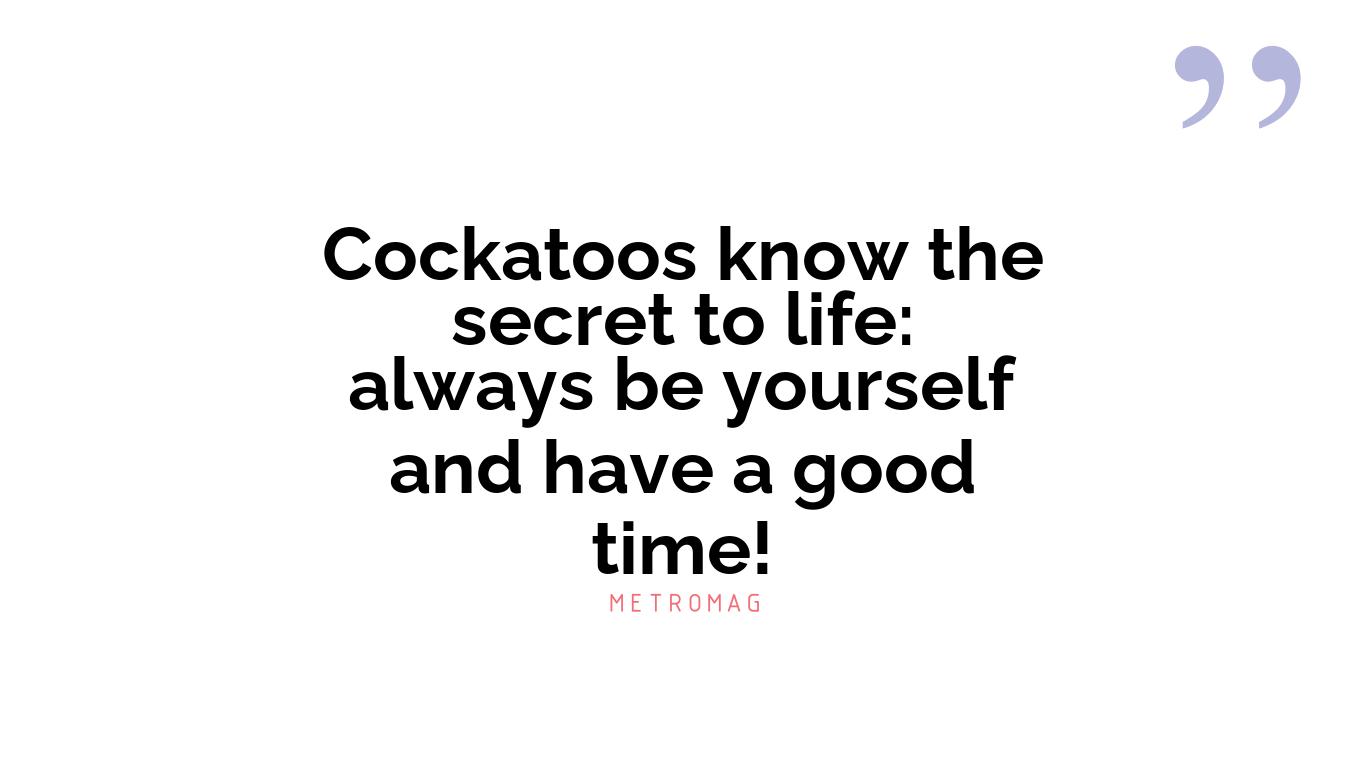 Cockatoos know the secret to life: always be yourself and have a good time!