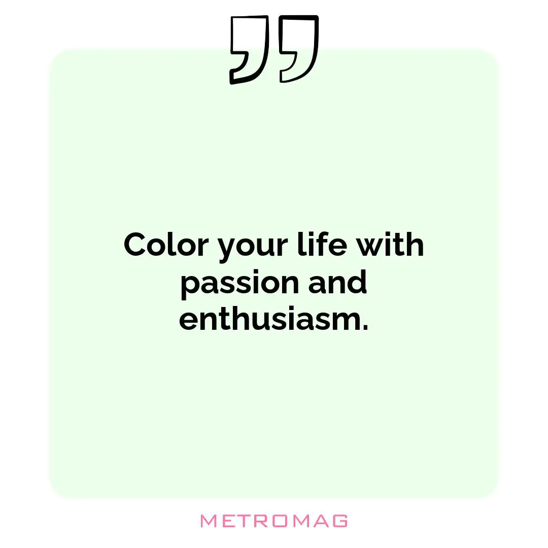 Color your life with passion and enthusiasm.