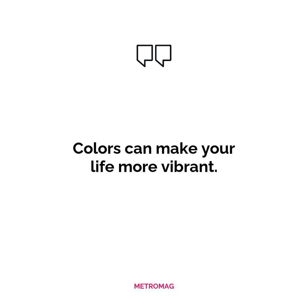 Colors can make your life more vibrant.