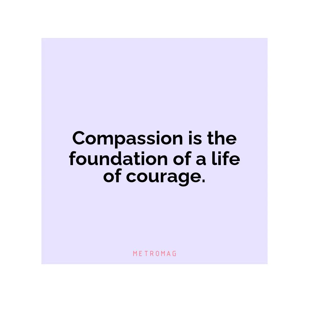 Compassion is the foundation of a life of courage.