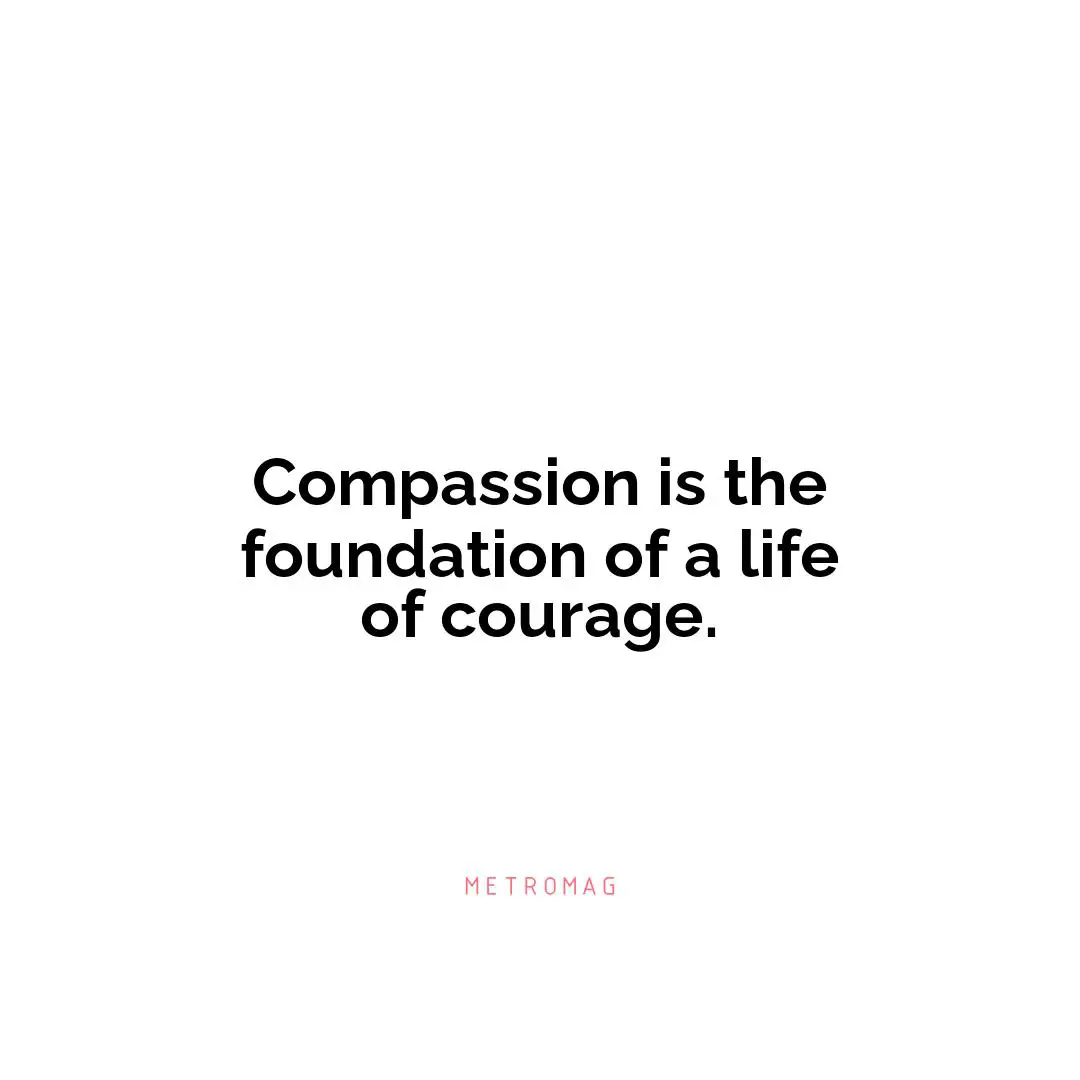 Compassion is the foundation of a life of courage.