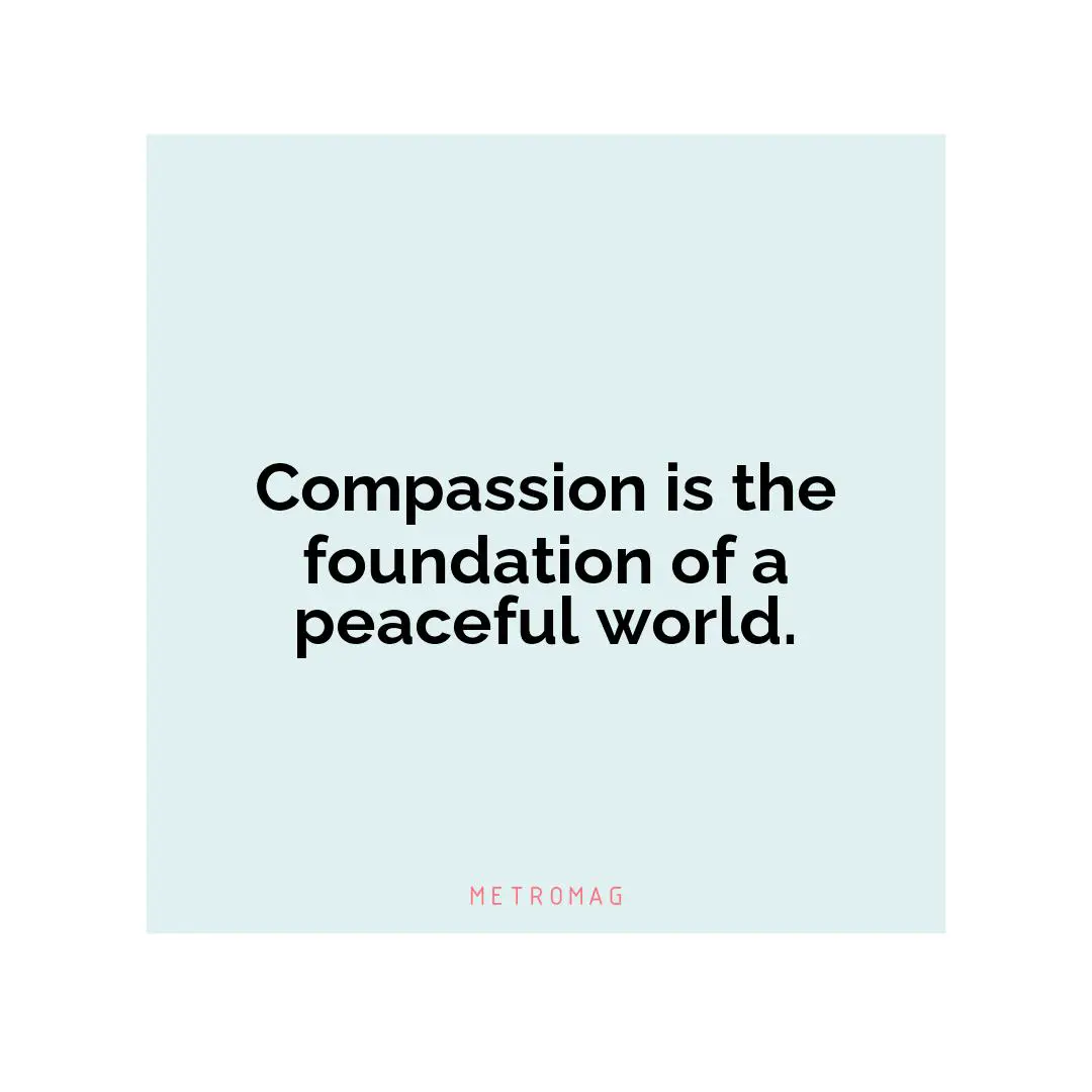 Compassion is the foundation of a peaceful world.