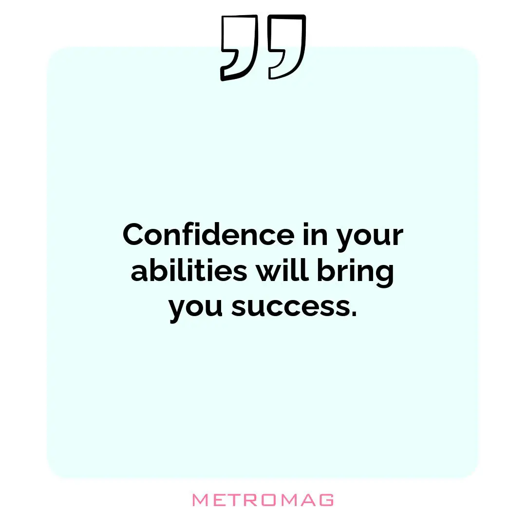 Confidence in your abilities will bring you success.