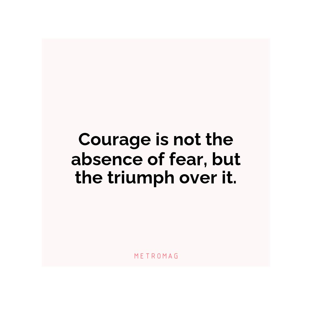 Courage is not the absence of fear, but the triumph over it.