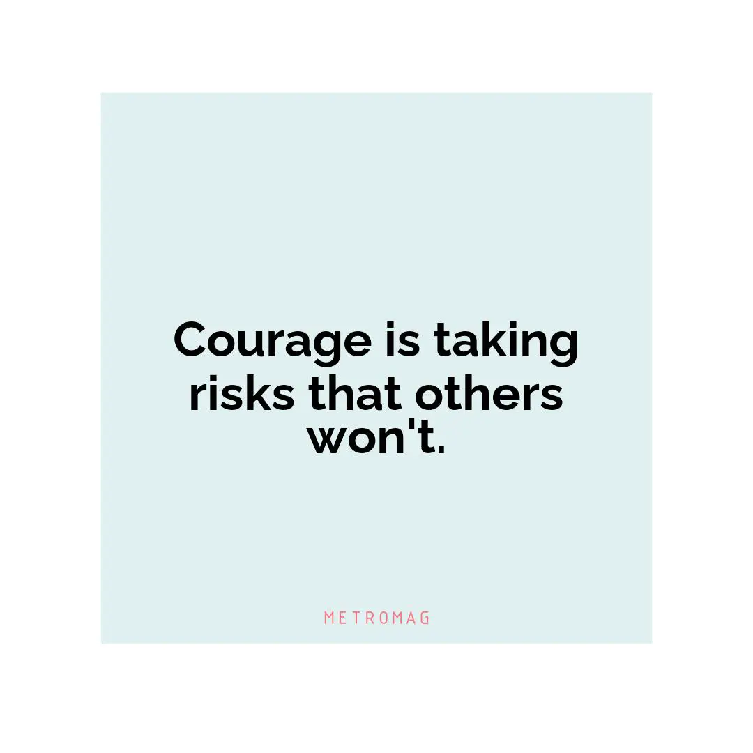 Courage is taking risks that others won't.