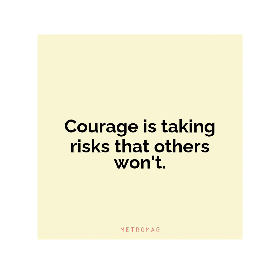 Courage is taking risks that others won't.