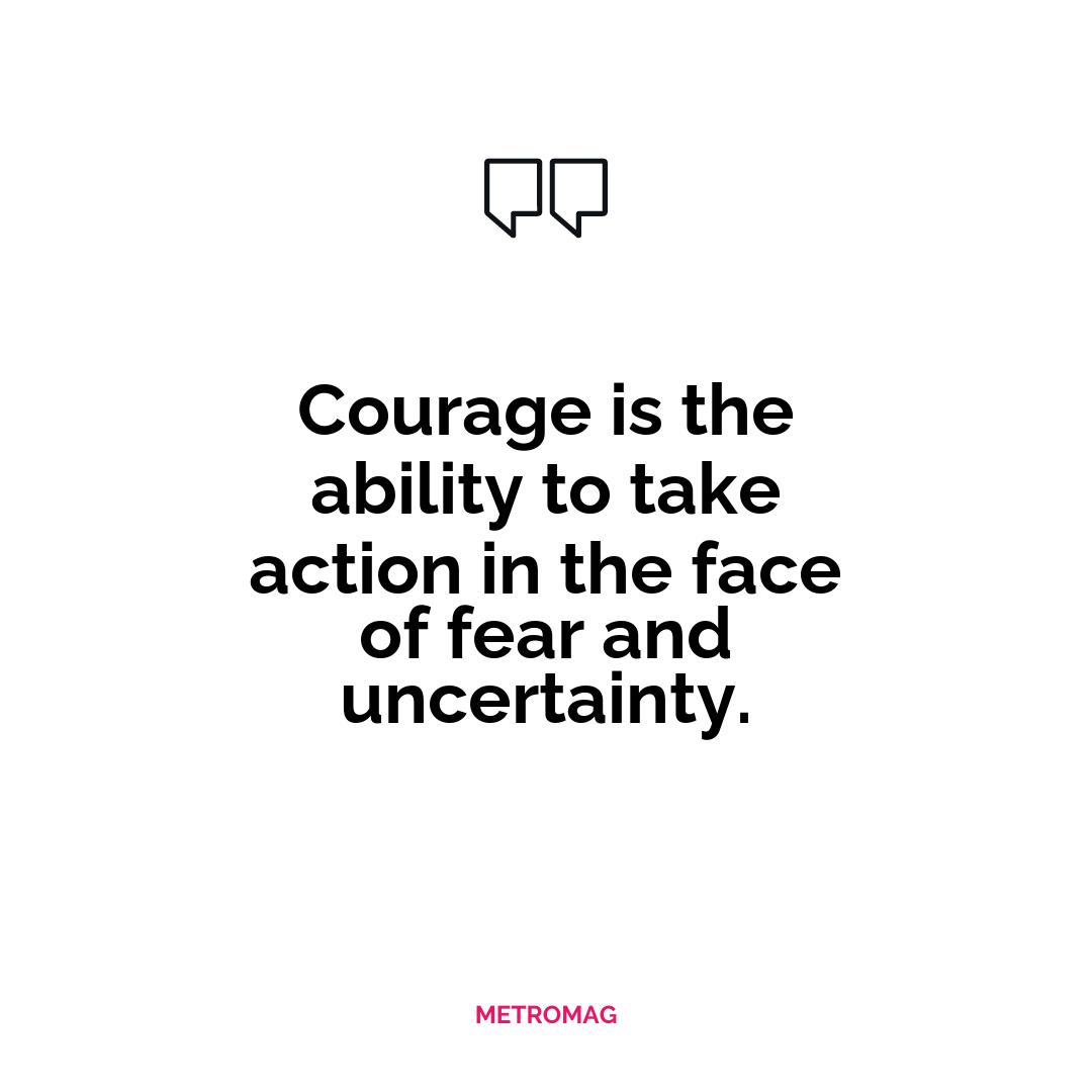 Courage is the ability to take action in the face of fear and uncertainty.