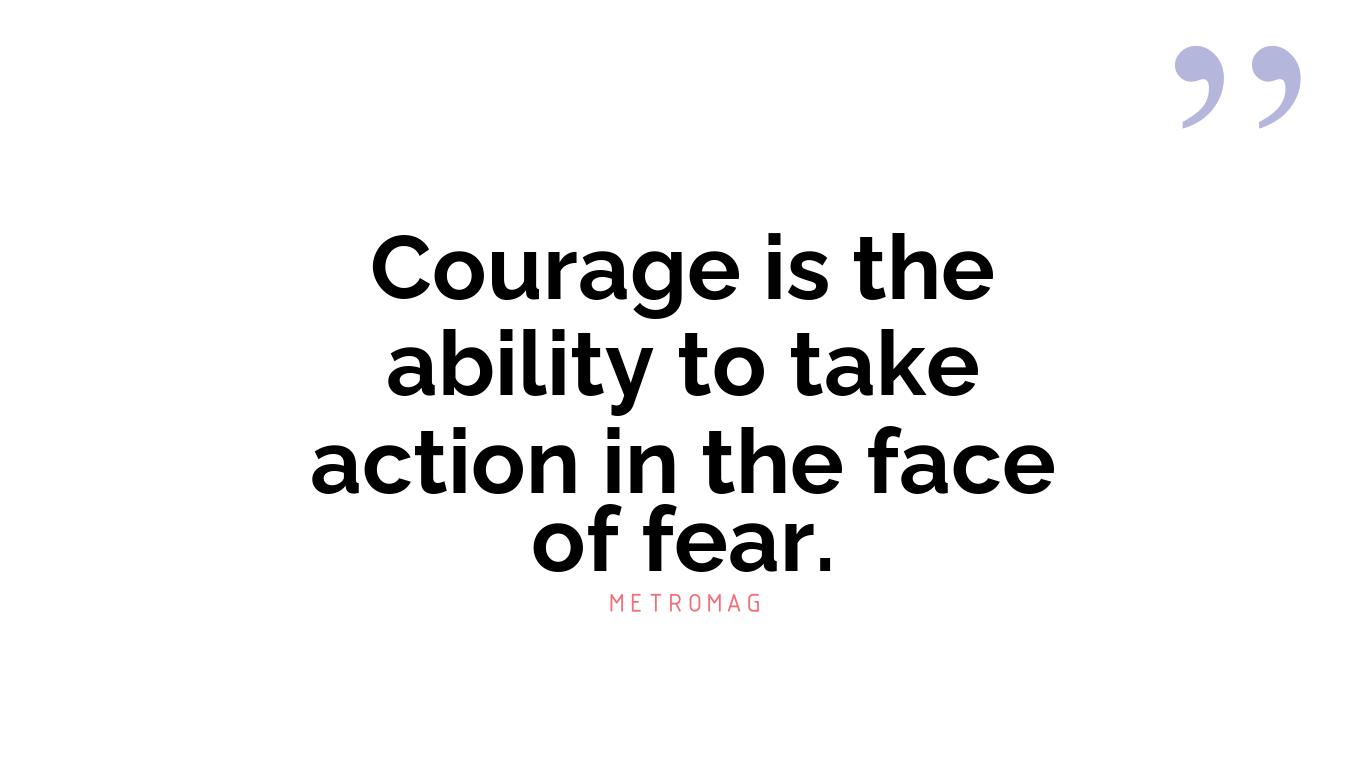 Courage is the ability to take action in the face of fear.