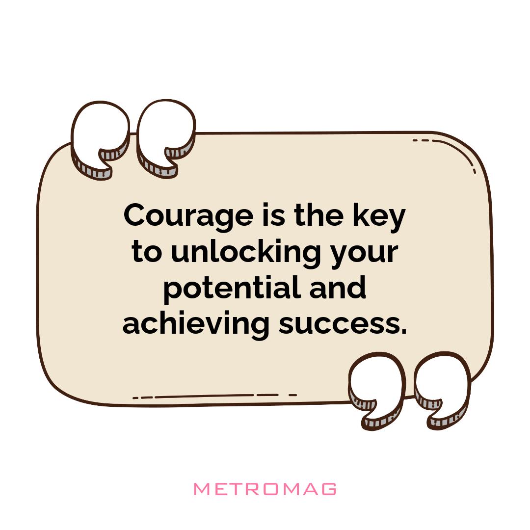 Courage is the key to unlocking your potential and achieving success.
