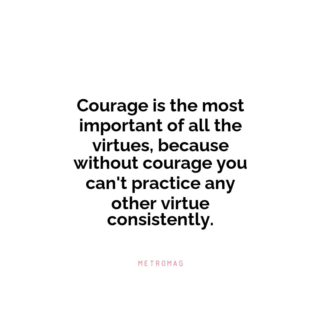 Courage is the most important of all the virtues, because without courage you can't practice any other virtue consistently.